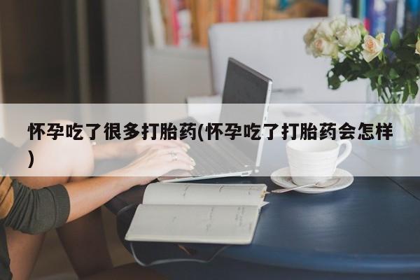 意外怀孕怎么买流产药怀孕吃了很多打胎药(怀孕吃了打胎药会怎样)