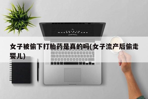 意外怀孕怎么买流产药女子被偷下打胎药是真的吗(女子流产后偷走婴儿)