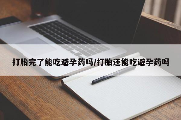 意外怀孕怎么买流产药打胎完了能吃避孕药吗/打胎还能吃避孕药吗