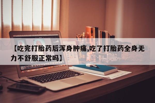 意外怀孕怎么买流产药【吃完打胎药后浑身肿痛,吃了打胎药全身无力不舒服正常吗】