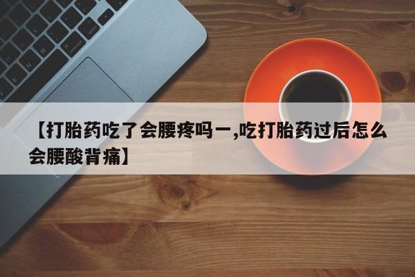 意外怀孕怎么买流产药【打胎药吃了会腰疼吗一,吃打胎药过后怎么会腰酸背痛】