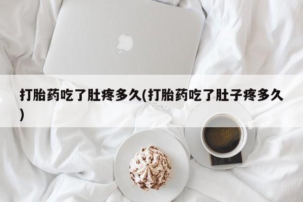 意外怀孕怎么买流产药打胎药吃了肚疼多久(打胎药吃了肚子疼多久)
