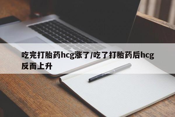 意外怀孕怎么买流产药吃完打胎药hcg涨了/吃了打胎药后hcg反而上升
