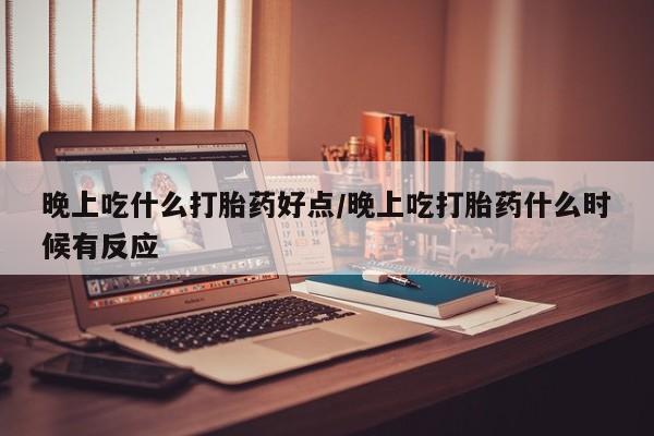意外怀孕怎么买流产药晚上吃什么打胎药好点/晚上吃打胎药什么时候有反应