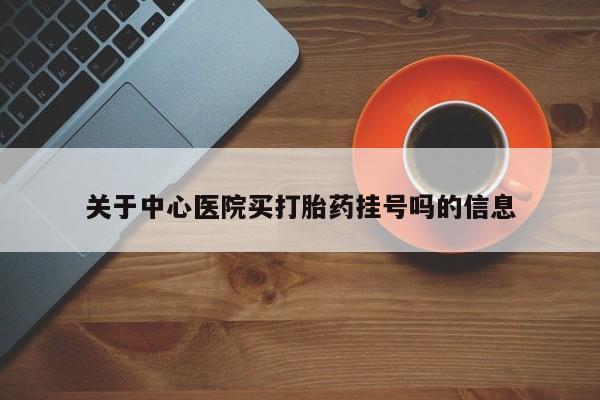 意外怀孕怎么买流产药关于中心医院买打胎药挂号吗的信息