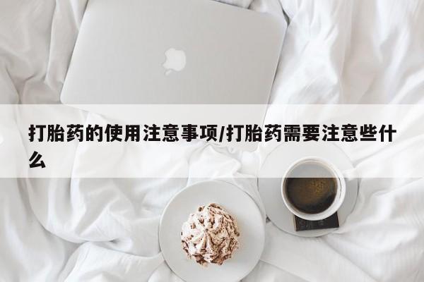 意外怀孕怎么买流产药打胎药的使用注意事项/打胎药需要注意些什么