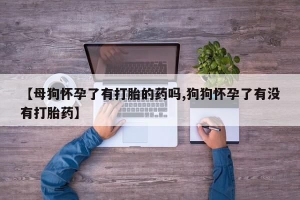 意外怀孕怎么买流产药【母狗怀孕了有打胎的药吗,狗狗怀孕了有没有打胎药】