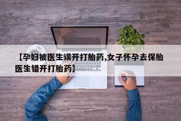 意外怀孕怎么买流产药【孕妇被医生误开打胎药,女子怀孕去保胎 医生错开打胎药】