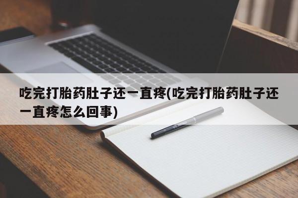 意外怀孕怎么买流产药吃完打胎药肚子还一直疼(吃完打胎药肚子还一直疼怎么回事)