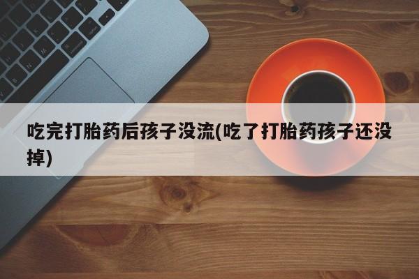 意外怀孕怎么买流产药吃完打胎药后孩子没流(吃了打胎药孩子还没掉)