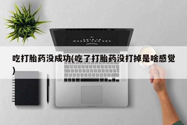 意外怀孕怎么买流产药吃打胎药没成功(吃了打胎药没打掉是啥感觉)