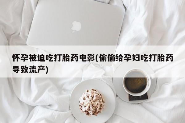意外怀孕怎么买流产药怀孕被迫吃打胎药电影(偷偷给孕妇吃打胎药导致流产)