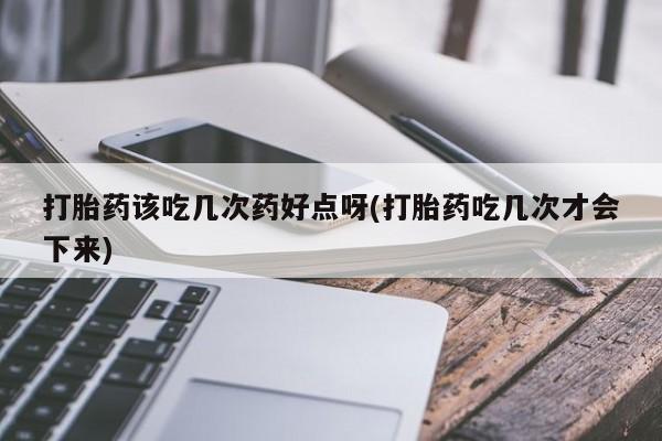 意外怀孕怎么买流产药打胎药该吃几次药好点呀(打胎药吃几次才会下来)