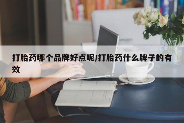 意外怀孕怎么买流产药打胎药哪个品牌好点呢/打胎药什么牌子的有效