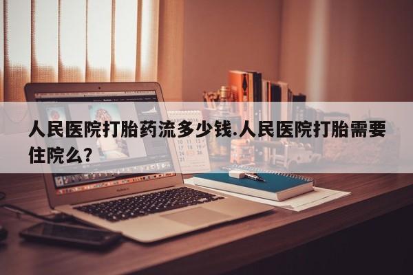 意外怀孕怎么买流产药人民医院打胎药流多少钱.人民医院打胎需要住院么？