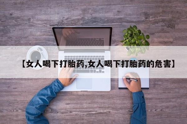 意外怀孕怎么买流产药【女人喝下打胎药,女人喝下打胎药的危害】