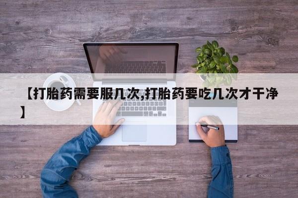 意外怀孕怎么买流产药【打胎药需要服几次,打胎药要吃几次才干净】