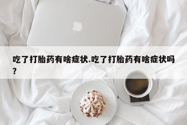 意外怀孕怎么买流产药吃了打胎药有啥症状.吃了打胎药有啥症状吗？
