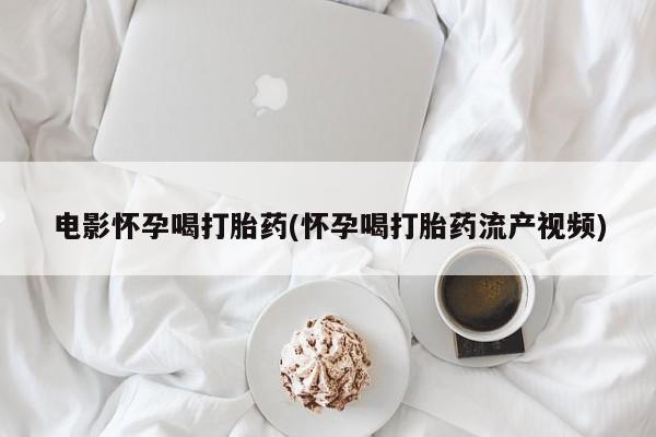 意外怀孕怎么买流产药电影怀孕喝打胎药(怀孕喝打胎药流产视频)