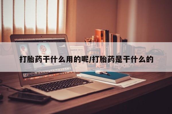 意外怀孕怎么买流产药打胎药干什么用的呢/打胎药是干什么的