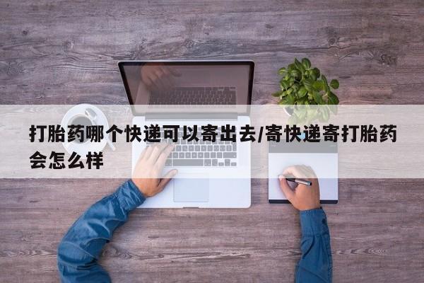意外怀孕怎么买流产药打胎药哪个快递可以寄出去/寄快递寄打胎药会怎么样