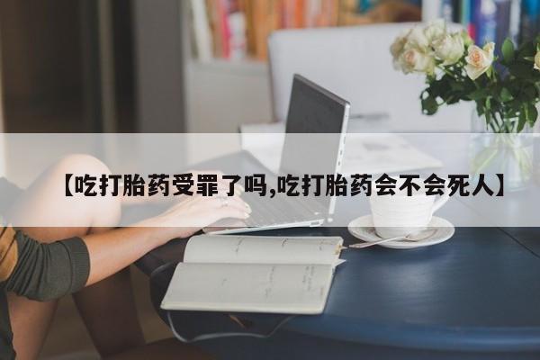 意外怀孕怎么买流产药【吃打胎药受罪了吗,吃打胎药会不会死人】