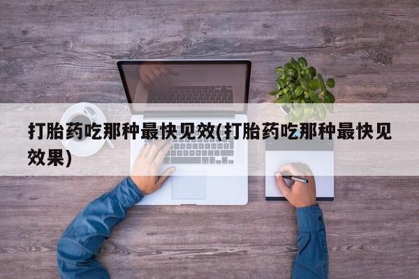 意外怀孕怎么买流产药打胎药吃那种最快见效(打胎药吃那种最快见效果)