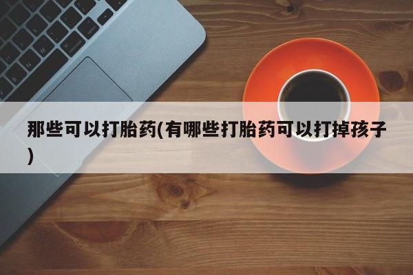 意外怀孕怎么买流产药那些可以打胎药(有哪些打胎药可以打掉孩子)