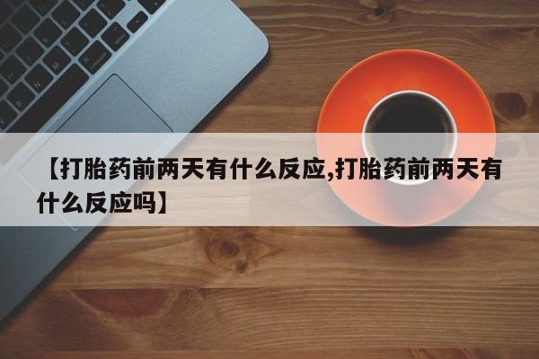 意外怀孕怎么买流产药【打胎药前两天有什么反应,打胎药前两天有什么反应吗】