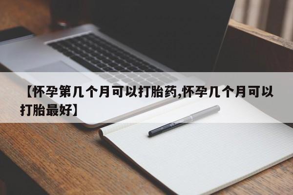意外怀孕怎么买流产药【怀孕第几个月可以打胎药,怀孕几个月可以打胎最好】