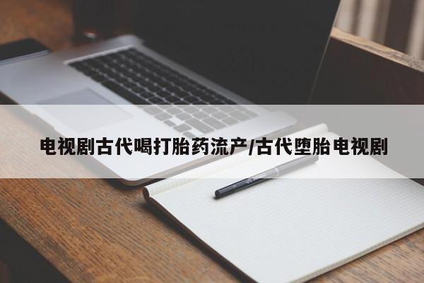 意外怀孕怎么买流产药电视剧古代喝打胎药流产/古代堕胎电视剧
