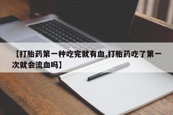 意外怀孕怎么买流产药【打胎药第一种吃完就有血,打胎药吃了第一次就会流血吗】
