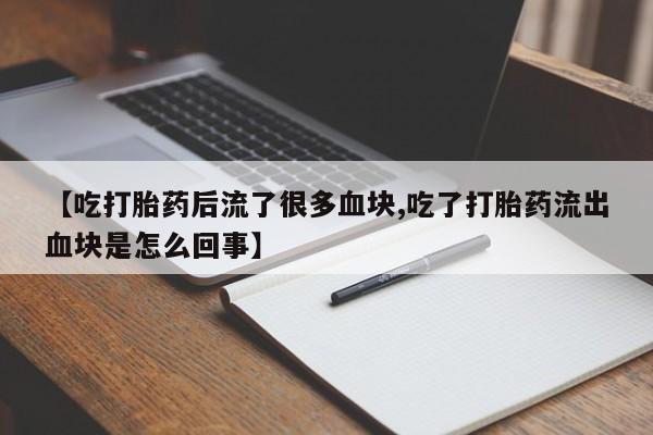 意外怀孕怎么买流产药【吃打胎药后流了很多血块,吃了打胎药流出血块是怎么回事】