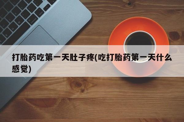 意外怀孕怎么买流产药打胎药吃第一天肚子疼(吃打胎药第一天什么感觉)