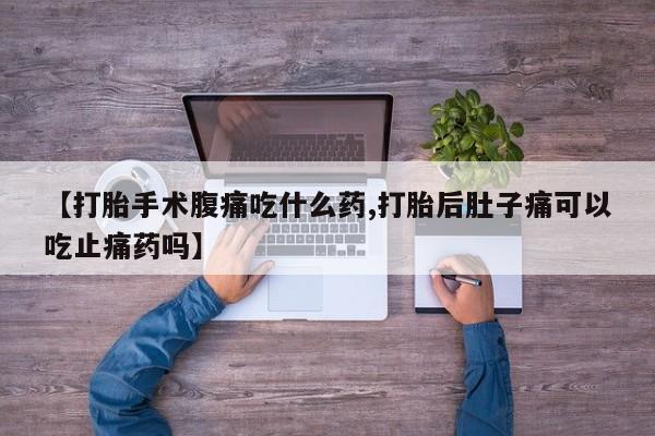 意外怀孕怎么买流产药【打胎手术腹痛吃什么药,打胎后肚子痛可以吃止痛药吗】