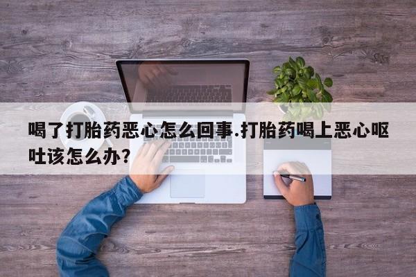 意外怀孕怎么买流产药喝了打胎药恶心怎么回事.打胎药喝上恶心呕吐该怎么办？