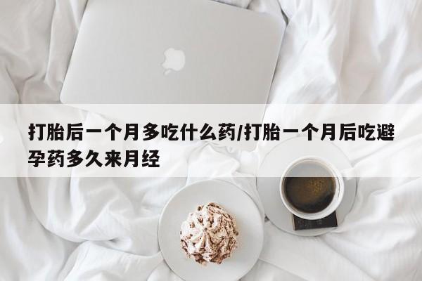 意外怀孕怎么买流产药打胎后一个月多吃什么药/打胎一个月后吃避孕药多久来月经
