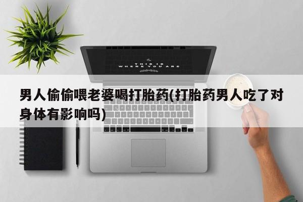 意外怀孕怎么买流产药男人偷偷喂老婆喝打胎药(打胎药男人吃了对身体有影响吗)