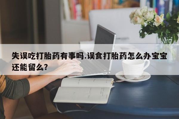 意外怀孕怎么买流产药失误吃打胎药有事吗.误食打胎药怎么办宝宝还能留么？