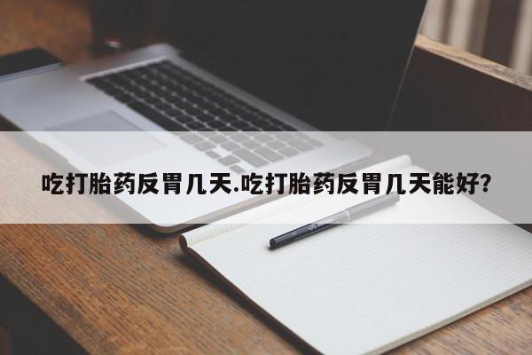 意外怀孕怎么买流产药吃打胎药反胃几天.吃打胎药反胃几天能好？