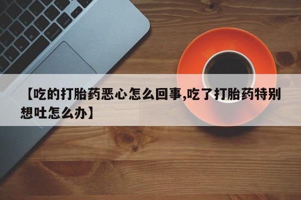 意外怀孕怎么买流产药【吃的打胎药恶心怎么回事,吃了打胎药特别想吐怎么办】