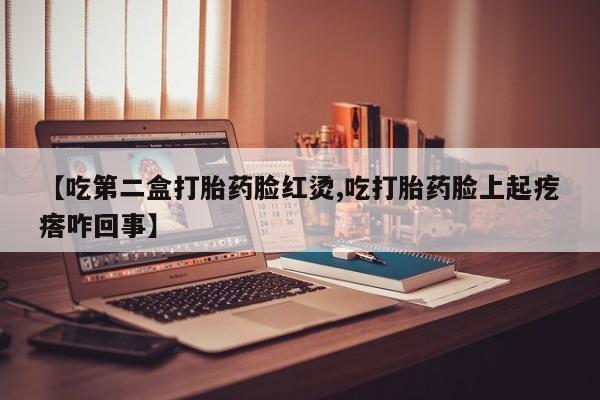 意外怀孕怎么买流产药【吃第二盒打胎药脸红烫,吃打胎药脸上起疙瘩咋回事】