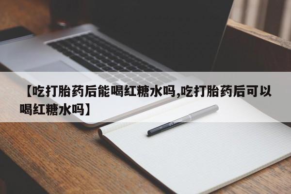 意外怀孕怎么买流产药【吃打胎药后能喝红糖水吗,吃打胎药后可以喝红糖水吗】