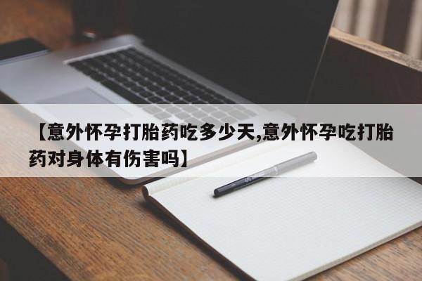 意外怀孕怎么买流产药【意外怀孕打胎药吃多少天,意外怀孕吃打胎药对身体有伤害吗】