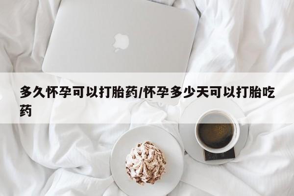 意外怀孕怎么买流产药多久怀孕可以打胎药/怀孕多少天可以打胎吃药