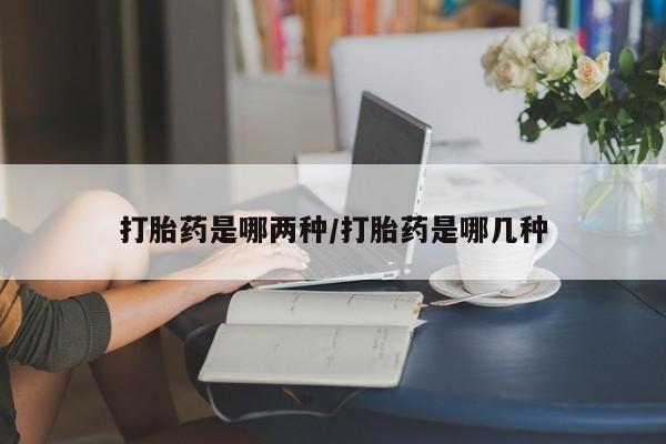 意外怀孕怎么买流产药打胎药是哪两种/打胎药是哪几种