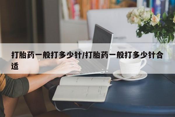 意外怀孕怎么买流产药打胎药一般打多少针/打胎药一般打多少针合适