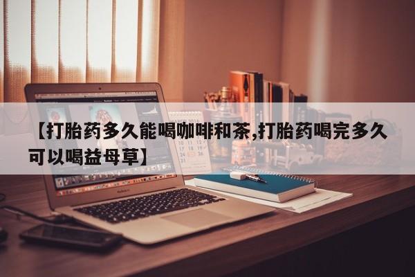 意外怀孕怎么买流产药【打胎药多久能喝咖啡和茶,打胎药喝完多久可以喝益母草】
