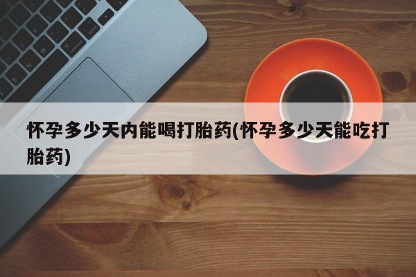 意外怀孕怎么买流产药怀孕多少天内能喝打胎药(怀孕多少天能吃打胎药)