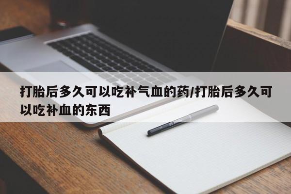 意外怀孕怎么买流产药打胎后多久可以吃补气血的药/打胎后多久可以吃补血的东西